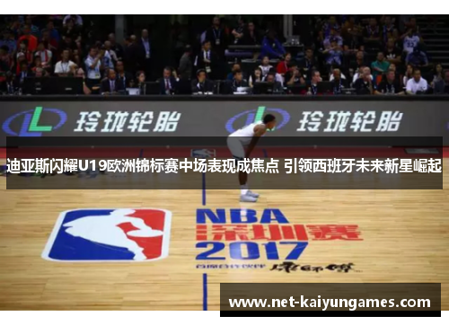 迪亚斯闪耀U19欧洲锦标赛中场表现成焦点 引领西班牙未来新星崛起 迪亚斯闪耀U19欧洲锦标赛中场表现成焦点 引领西班牙未来新星崛起